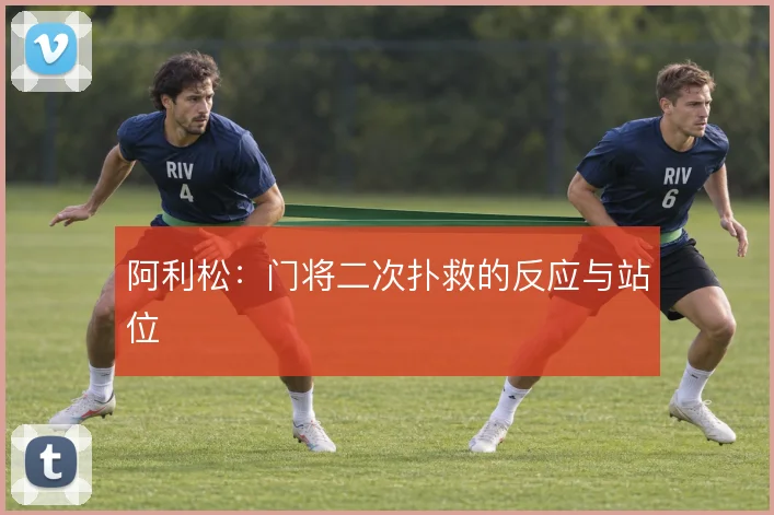 阿利松：门将二次扑救的反应与站位