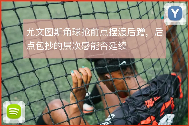 尤文图斯角球抢前点摆渡后蹭,后点包抄的层次感能否延续