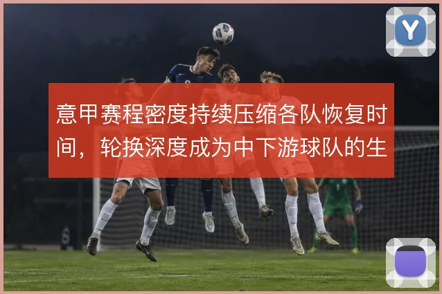 意甲赛程密度持续压缩各队恢复时间,轮换深度成为中下游球队的生存指标