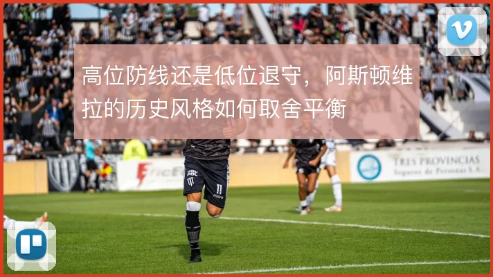 高位防线还是低位退守,阿斯顿维拉的历史风格如何取舍平衡