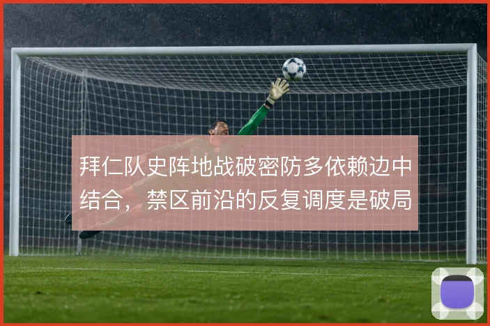 拜仁队史阵地战破密防多依赖边中结合,禁区前沿的反复调度是破局关键