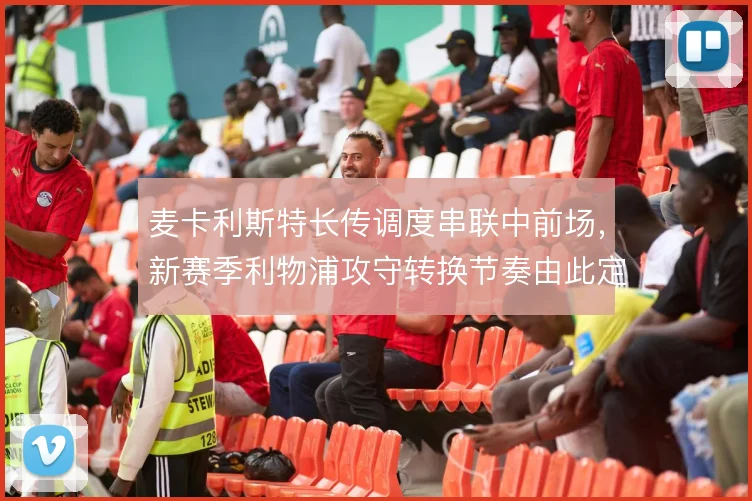 麦卡利斯特长传调度串联中前场,新赛季利物浦攻守转换节奏由此定调