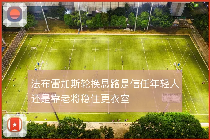 法布雷加斯轮换思路是信任年轻人还是靠老将稳住更衣室
