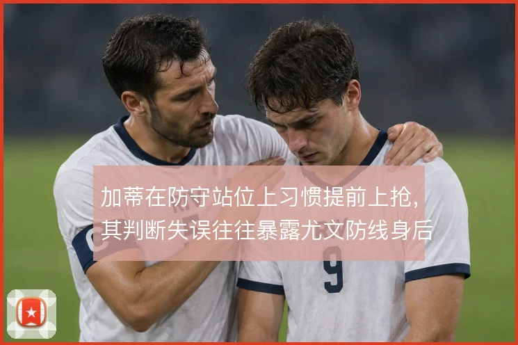 加蒂在防守站位上习惯提前上抢,其判断失误往往暴露尤文防线身后空当