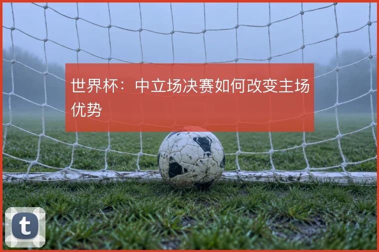世界杯:中立场决赛如何改变主场优势