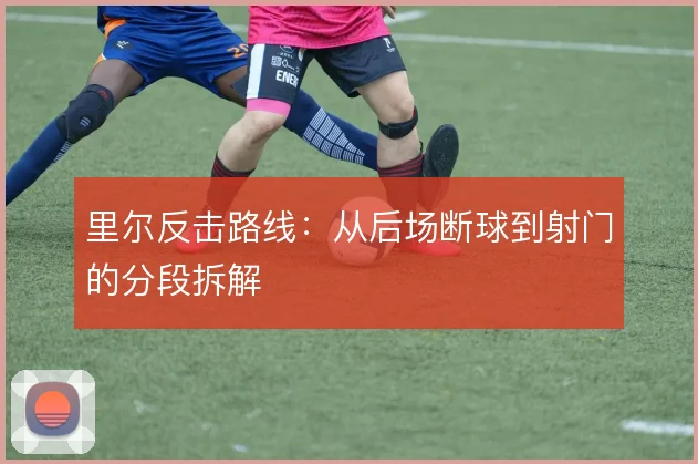 里尔反击路线:从后场断球到射门的分段拆解