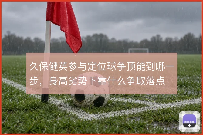 久保健英参与定位球争顶能到哪一步,身高劣势下靠什么争取落点