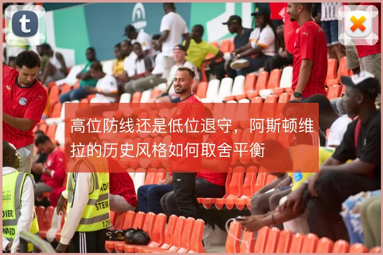 高位防线还是低位退守,阿斯顿维拉的历史风格如何取舍平衡