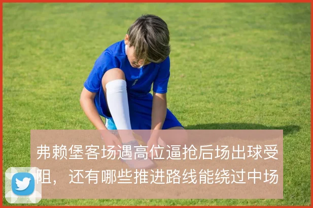 弗赖堡客场遇高位逼抢后场出球受阻,还有哪些推进路线能绕过中场