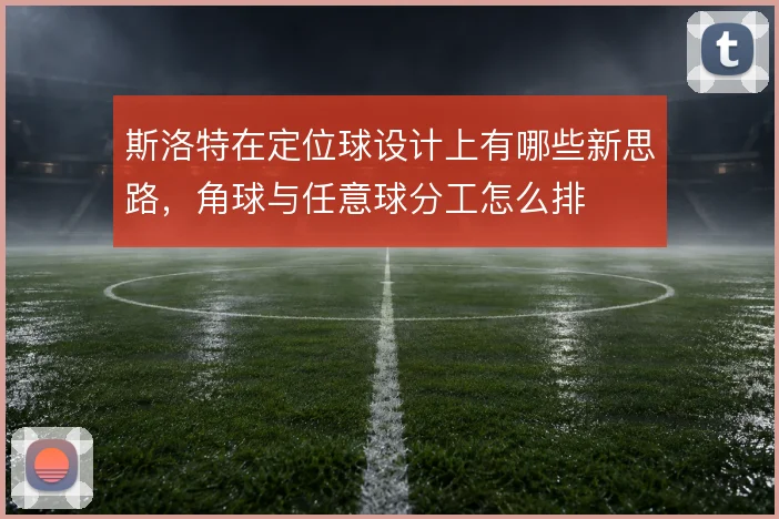 斯洛特在定位球设计上有哪些新思路，角球与任意球分工怎么排