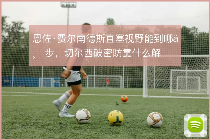 恩佐·费尔南德斯直塞视野能到哪一步,切尔西破密防靠什么解