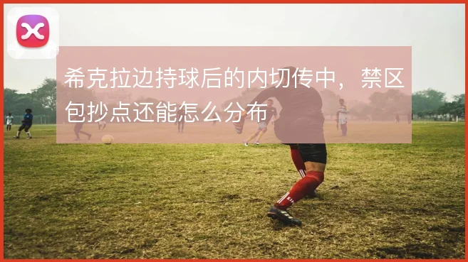 希克拉边持球后的内切传中,禁区包抄点还能怎么分布
