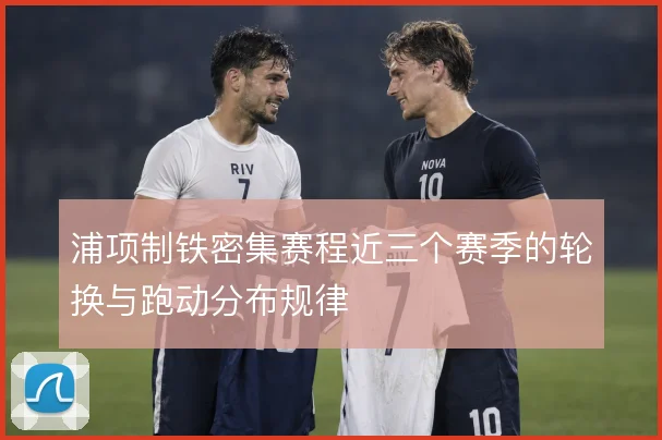浦项制铁密集赛程近三个赛季的轮换与跑动分布规律