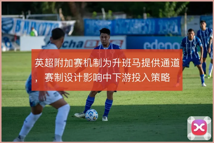 英超附加赛机制为升班马提供通道,赛制设计影响中下游投入策略