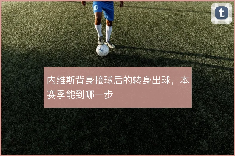 内维斯背身接球后的转身出球,本赛季能到哪一步