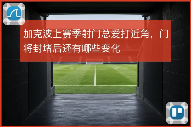 加克波上赛季射门总爱打近角,门将封堵后还有哪些变化